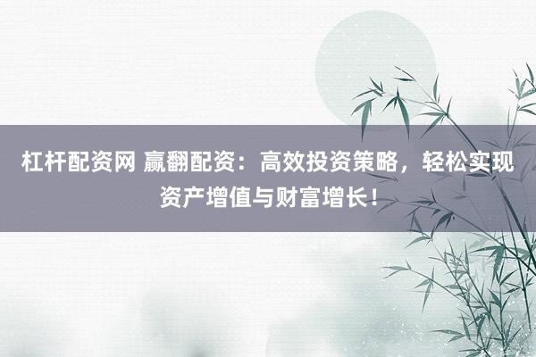 杠杆配资网 赢翻配资：高效投资策略，轻松实现资产增值与财富增长！