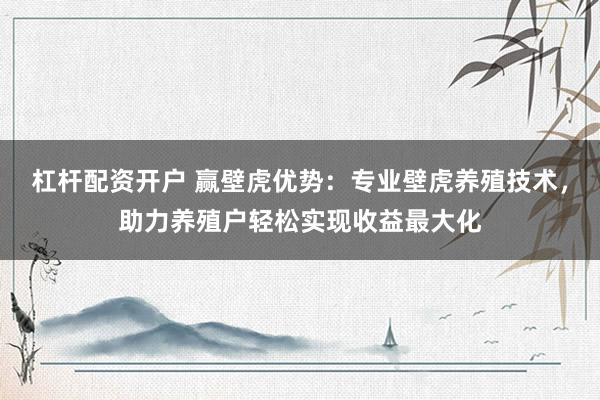 杠杆配资开户 赢壁虎优势：专业壁虎养殖技术，助力养殖户轻松实现收益最大化