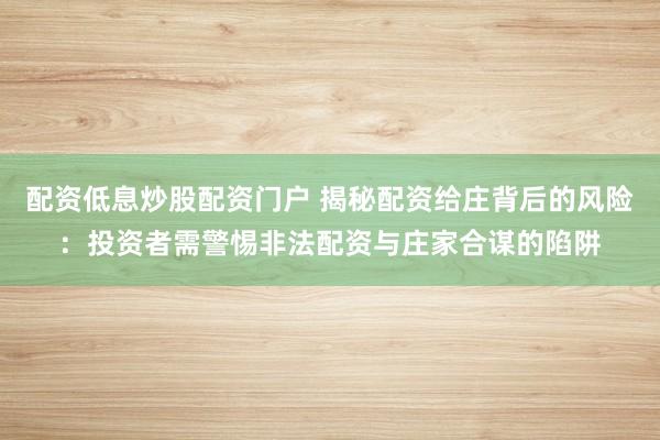 配资低息炒股配资门户 揭秘配资给庄背后的风险：投资者需警惕非法配资与庄家合谋的陷阱