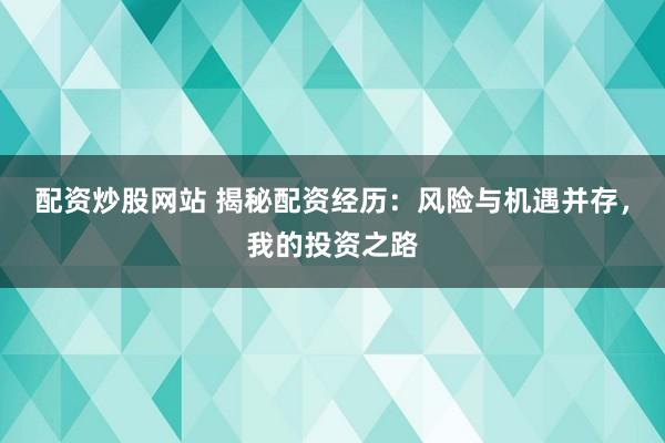 配资炒股网站 揭秘配资经历：风险与机遇并存，我的投资之路