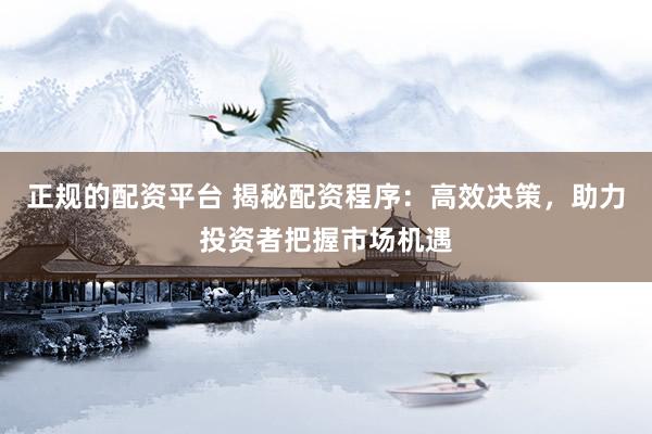 正规的配资平台 揭秘配资程序：高效决策，助力投资者把握市场机遇