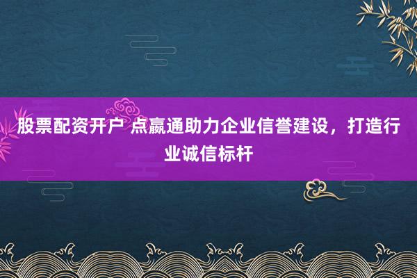 股票配资开户 点嬴通助力企业信誉建设，打造行业诚信标杆