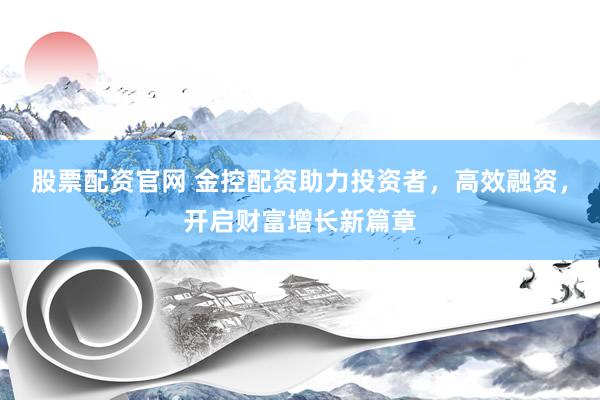 股票配资官网 金控配资助力投资者，高效融资，开启财富增长新篇章