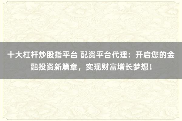 十大杠杆炒股指平台 配资平台代理：开启您的金融投资新篇章，实现财富增长梦想！