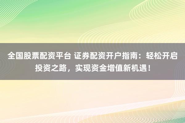 全国股票配资平台 证券配资开户指南：轻松开启投资之路，实现资金增值新机遇！