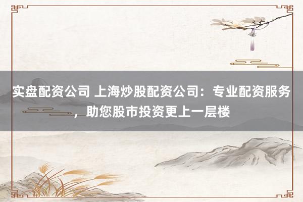 实盘配资公司 上海炒股配资公司：专业配资服务，助您股市投资更上一层楼