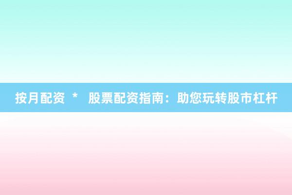 按月配资  *   股票配资指南：助您玩转股市杠杆