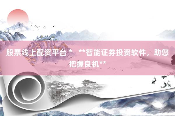 股票线上配资平台 *   **智能证券投资软件，助您把握良机**