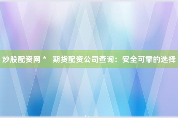 炒股配资网 *   期货配资公司查询：安全可靠的选择