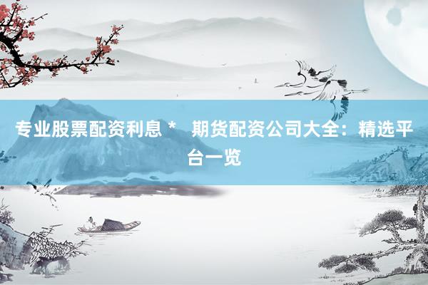 专业股票配资利息 *   期货配资公司大全：精选平台一览