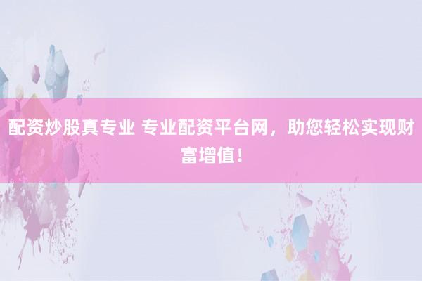 配资炒股真专业 专业配资平台网，助您轻松实现财富增值！