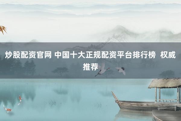 炒股配资官网 中国十大正规配资平台排行榜  权威推荐