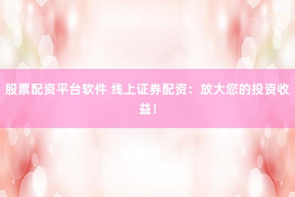 股票配资平台软件 线上证券配资：放大您的投资收益！