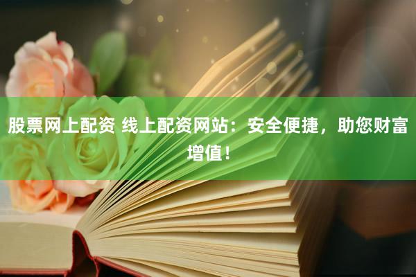 股票网上配资 线上配资网站：安全便捷，助您财富增值！