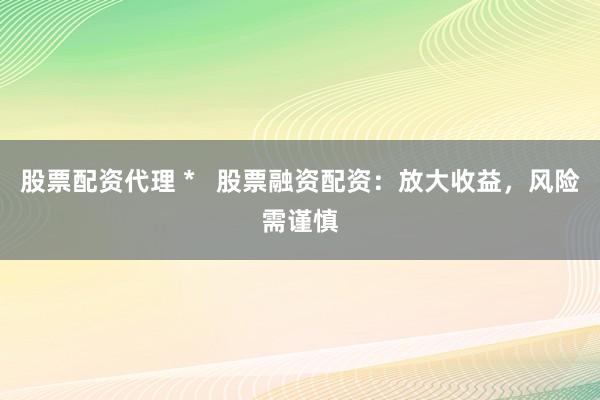 股票配资代理 *   股票融资配资：放大收益，风险需谨慎