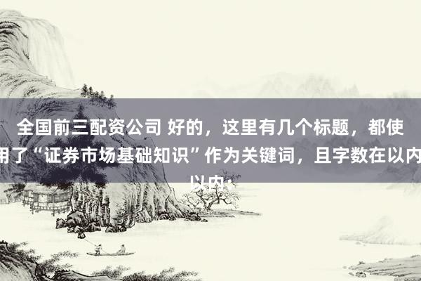 全国前三配资公司 好的，这里有几个标题，都使用了“证券市场基础知识”作为关键词，且字数在以内：