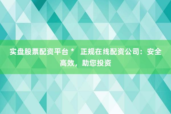 实盘股票配资平台 *   正规在线配资公司：安全高效，助您投资