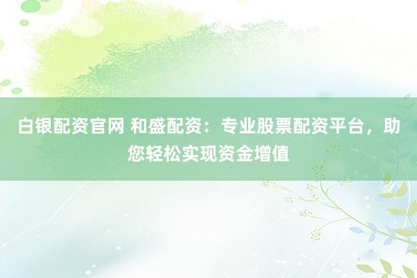 白银配资官网 和盛配资：专业股票配资平台，助您轻松实现资金增值