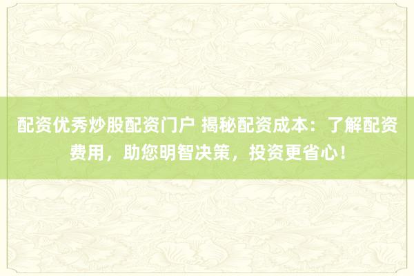 配资优秀炒股配资门户 揭秘配资成本：了解配资费用，助您明智决策，投资更省心！