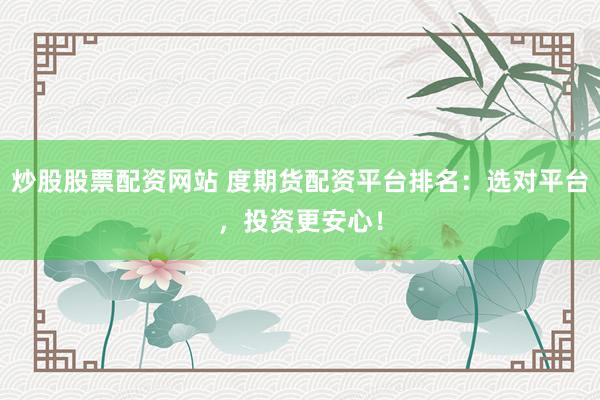炒股股票配资网站 度期货配资平台排名：选对平台，投资更安心！