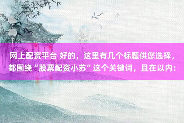 网上配资平台 好的，这里有几个标题供您选择，都围绕“股票配资小苏”这个关键词，且在以内：