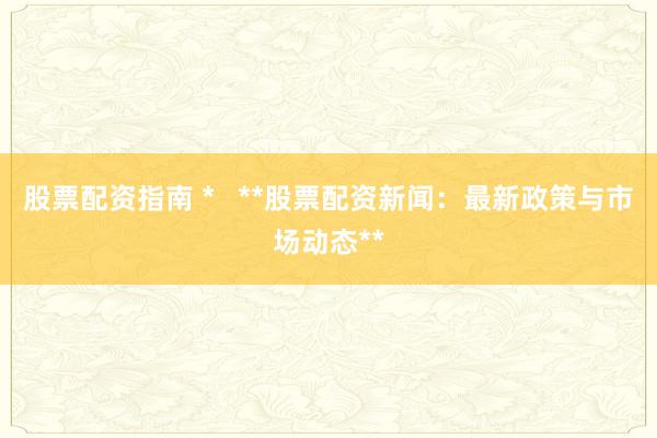 股票配资指南 *   **股票配资新闻：最新政策与市场动态**