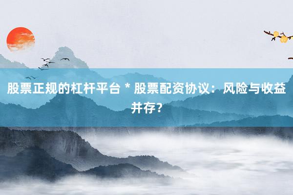 股票正规的杠杆平台 * 股票配资协议：风险与收益并存？