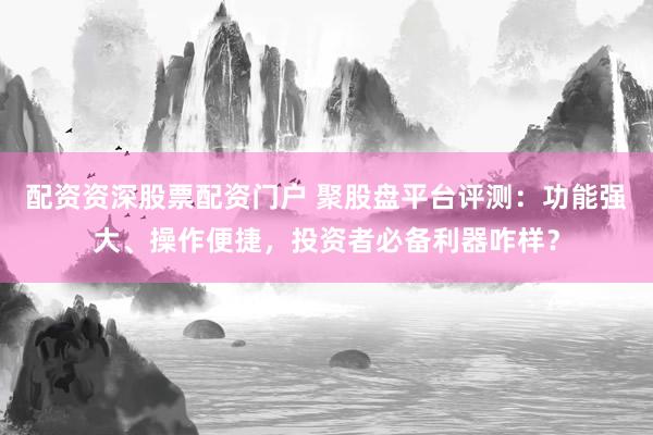 配资资深股票配资门户 聚股盘平台评测：功能强大、操作便捷，投资者必备利器咋样？