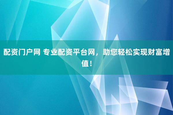 配资门户网 专业配资平台网，助您轻松实现财富增值！