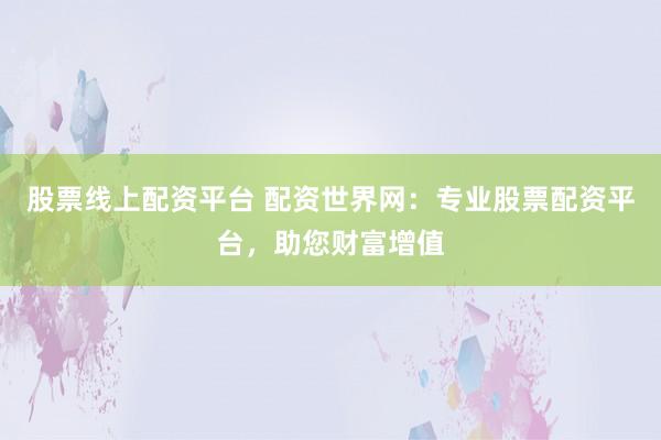股票线上配资平台 配资世界网：专业股票配资平台，助您财富增值