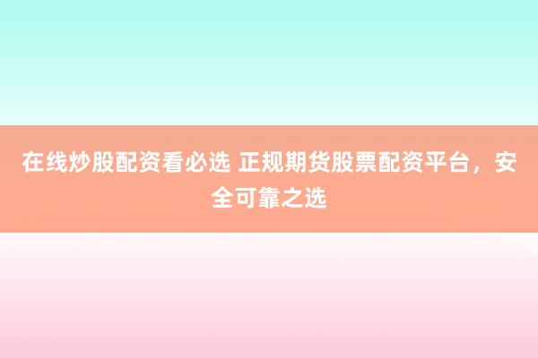 在线炒股配资看必选 正规期货股票配资平台，安全可靠之选