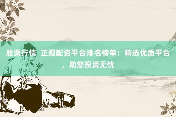 股票行情  正规配资平台排名榜单：精选优质平台，助您投资无忧