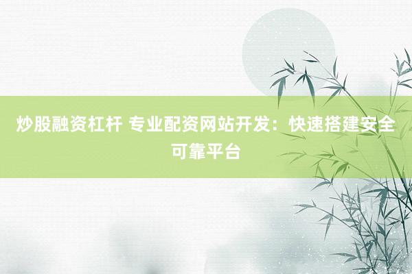 炒股融资杠杆 专业配资网站开发：快速搭建安全可靠平台