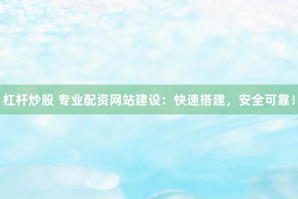 杠杆炒股 专业配资网站建设：快速搭建，安全可靠！