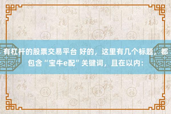 有杠杆的股票交易平台 好的，这里有几个标题，都包含“宝牛e配”关键词，且在以内：