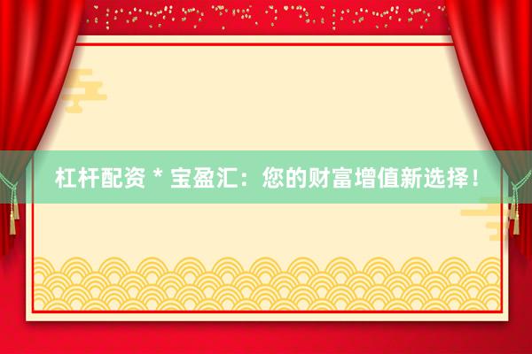 杠杆配资 * 宝盈汇：您的财富增值新选择！