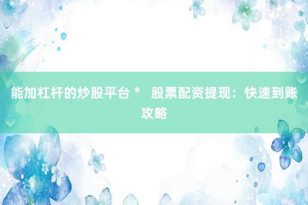 能加杠杆的炒股平台 *   股票配资提现：快速到账攻略