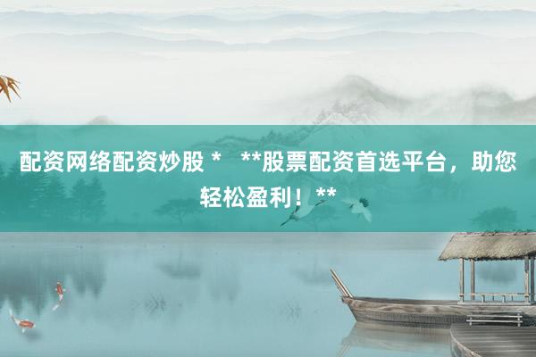 配资网络配资炒股 *   **股票配资首选平台，助您轻松盈利！**