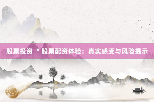 股票投资  * 股票配资体验：真实感受与风险提示