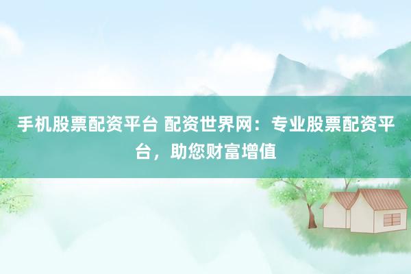 手机股票配资平台 配资世界网：专业股票配资平台，助您财富增值