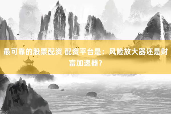 最可靠的股票配资 配资平台是：风险放大器还是财富加速器？