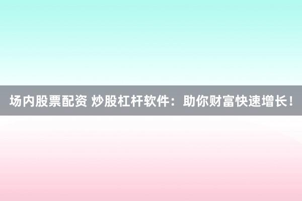 场内股票配资 炒股杠杆软件：助你财富快速增长！