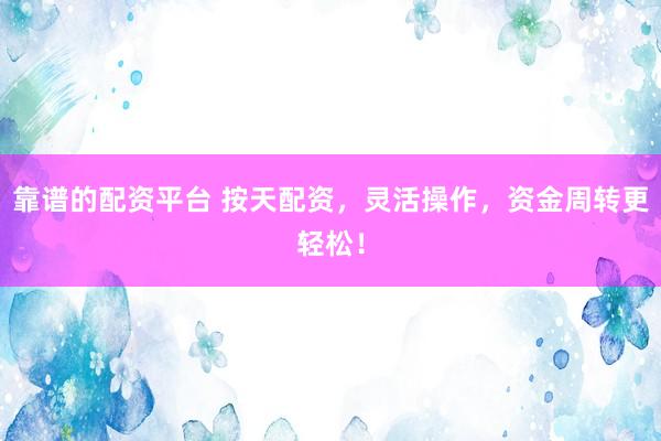 靠谱的配资平台 按天配资，灵活操作，资金周转更轻松！