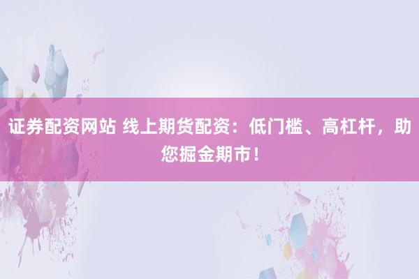 证券配资网站 线上期货配资：低门槛、高杠杆，助您掘金期市！