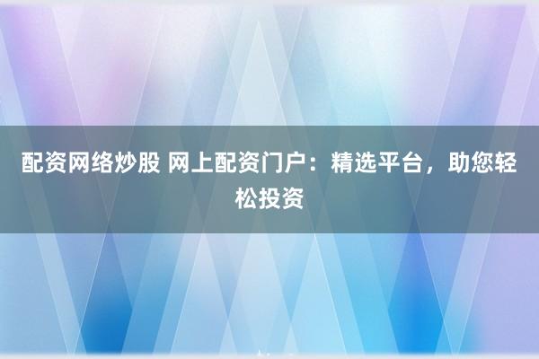 配资网络炒股 网上配资门户：精选平台，助您轻松投资