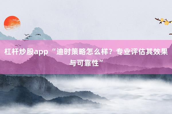 杠杆炒股app “迪时策略怎么样？专业评估其效果与可靠性”