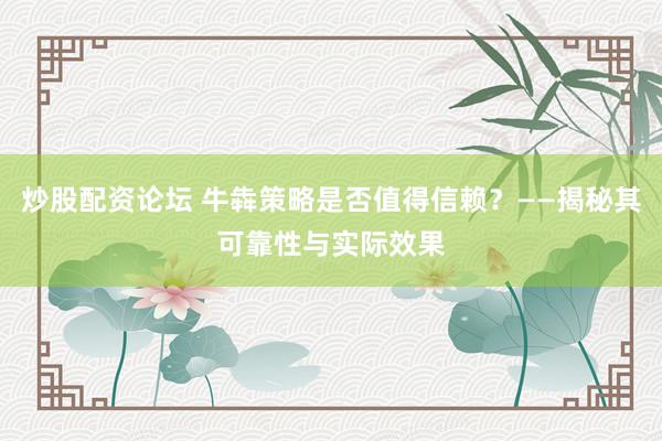 炒股配资论坛 牛犇策略是否值得信赖？——揭秘其可靠性与实际效果