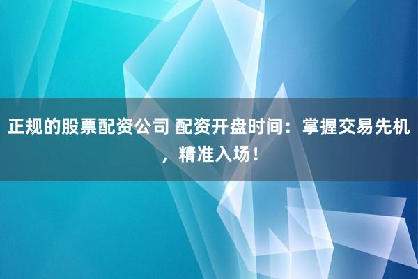 正规的股票配资公司 配资开盘时间：掌握交易先机，精准入场！