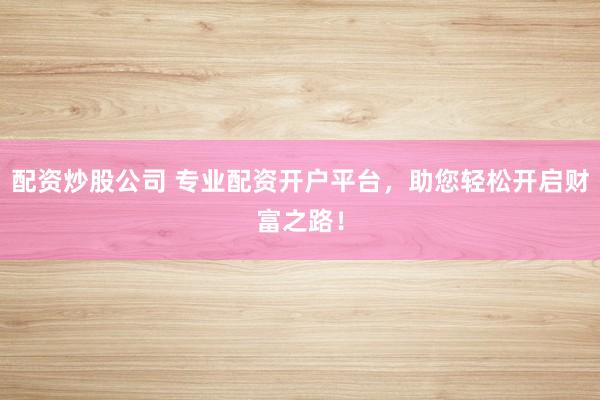 配资炒股公司 专业配资开户平台，助您轻松开启财富之路！