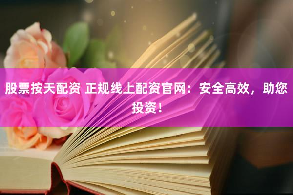 股票按天配资 正规线上配资官网：安全高效，助您投资！
